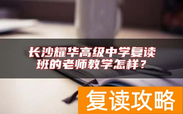 长沙耀华高级中学复读班的老师教学怎样？