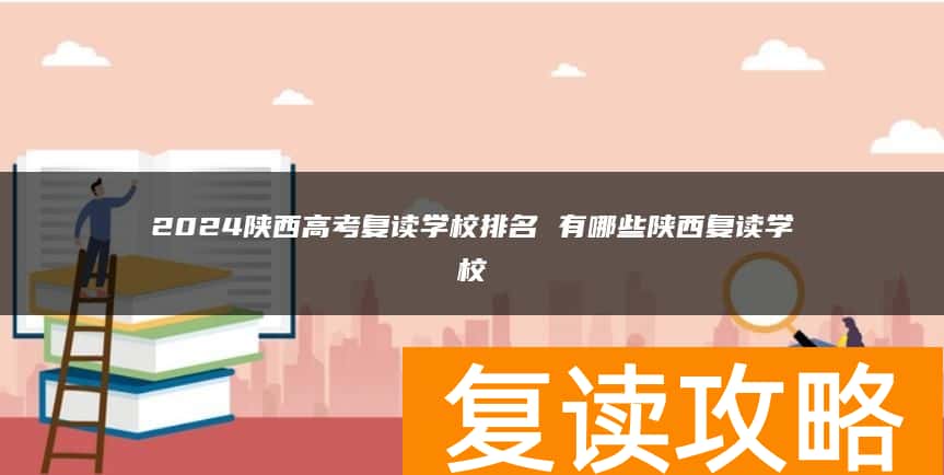 2024陕西高考复读学校排名 有哪些陕西复读学校