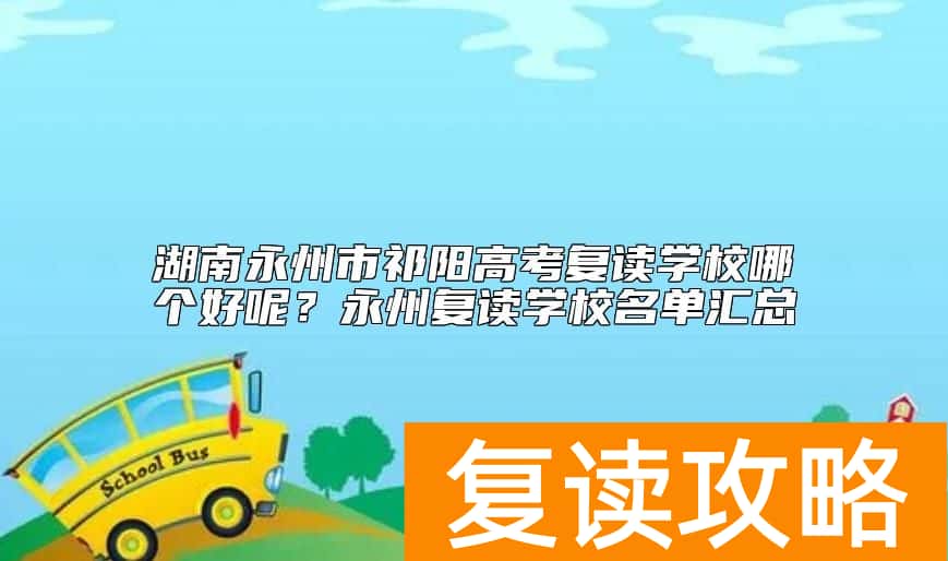 湖南永州市祁阳高考复读学校哪个好呢？永州复读学校名单汇总