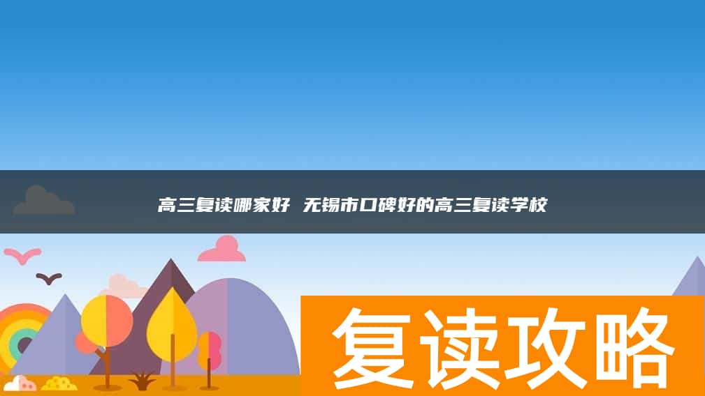 高三复读哪家好 无锡市口碑好的高三复读学校
